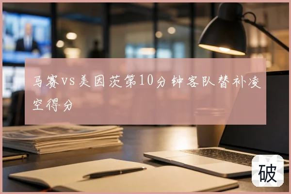 马赛vs美因茨第10分钟客队替补凌空得分