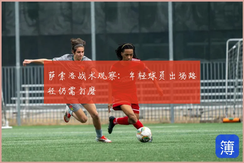 萨索洛战术观察:年轻球员出场路径仍需打磨