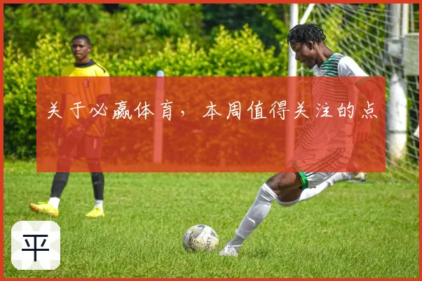 关于必赢体育，本周值得关注的点